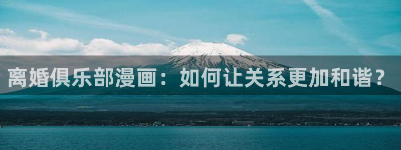 香蕉漫画推荐：离婚俱乐部漫画：如何让关系更加和谐？