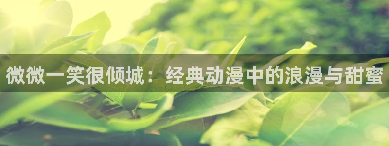 香蕉漫画在线免费观看：微微一笑很倾城：经典动漫中的浪漫与甜蜜